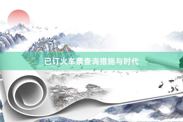 已订火车票查询措施与时代