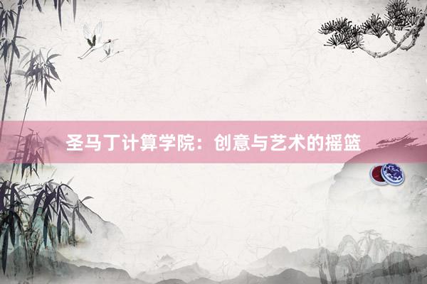 圣马丁计算学院：创意与艺术的摇篮
