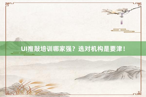 UI推敲培训哪家强？选对机构是要津！